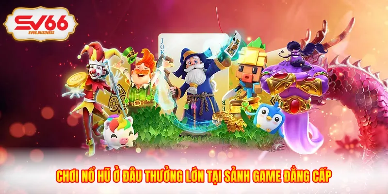 Chơi Nổ Hũ Ở Đâu Thưởng Lớn Tại Sảnh Game Đẳng Cấp