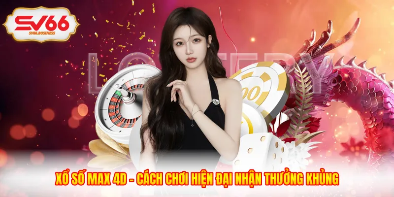 Xổ Số Max 4D - Cách Chơi Hiện Đại Nhận Thưởng Khủng