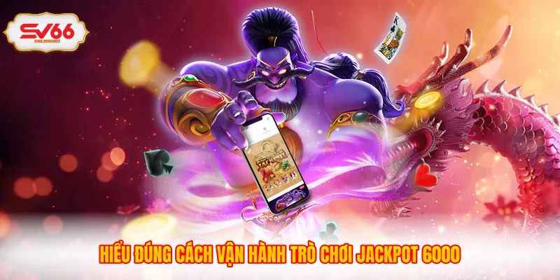 Hiểu đúng cách vận hành trò chơi Jackpot 6000