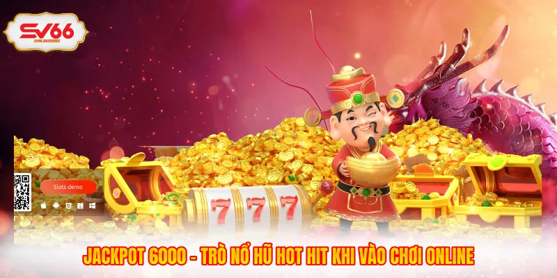 Jackpot 6000 - Trò Nổ Hũ Hot Hit Khi Vào Chơi Online