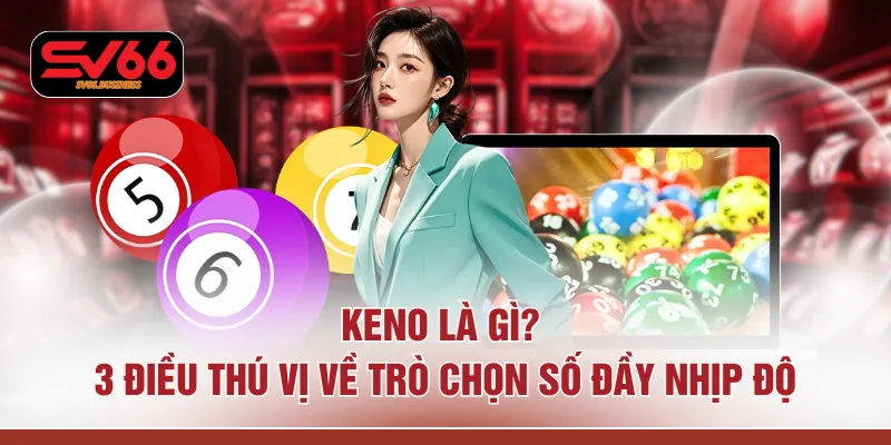 Keno Là Gì? 3 Điều Thú Vị Về Trò Chọn Số Đầy Nhịp Độ