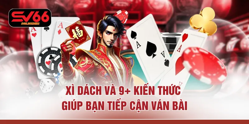 Xì Dách Và 9+ Kiến Thức Giúp Bạn Tiếp Cận Ván Bài