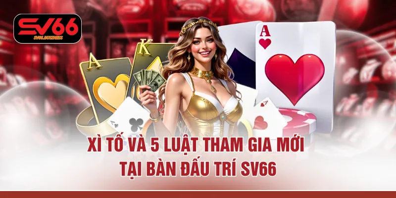 Xì Tố Và 5 Luật Tham Gia Mới Tại Bàn Đấu Trí SV66