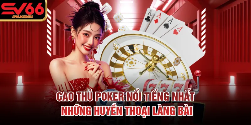 Cao Thủ Poker Nổi Tiếng Nhất: Những Huyền Thoại Làng Bài