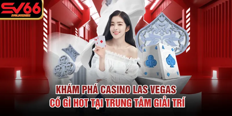 Khám phá casino Las Vegas có gì hot tại trung tâm giải trí
