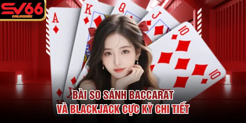 Bài so sánh baccarat và blackjack cực kỳ chi tiết