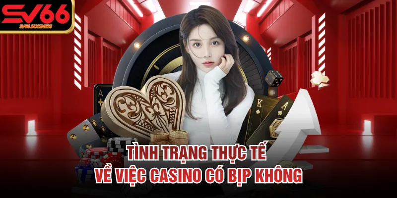 Tình trạng thực tế về việc casino có bịp không 