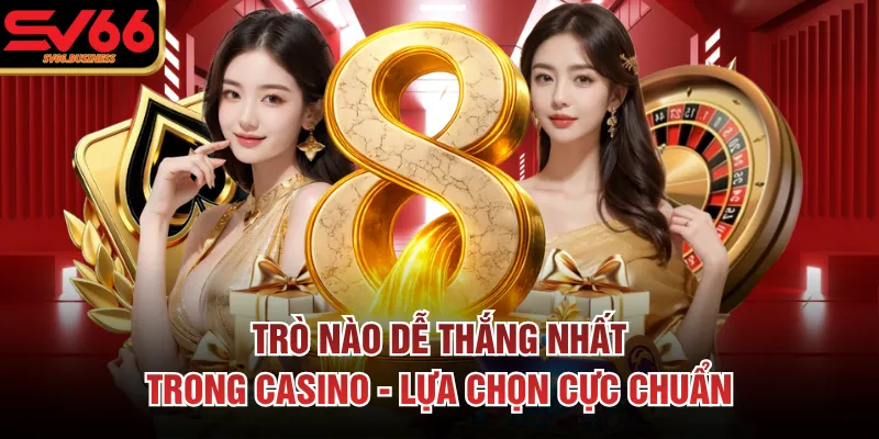 Trò Nào Dễ Thắng Nhất Trong Casino - Lựa Chọn Cực Chuẩn