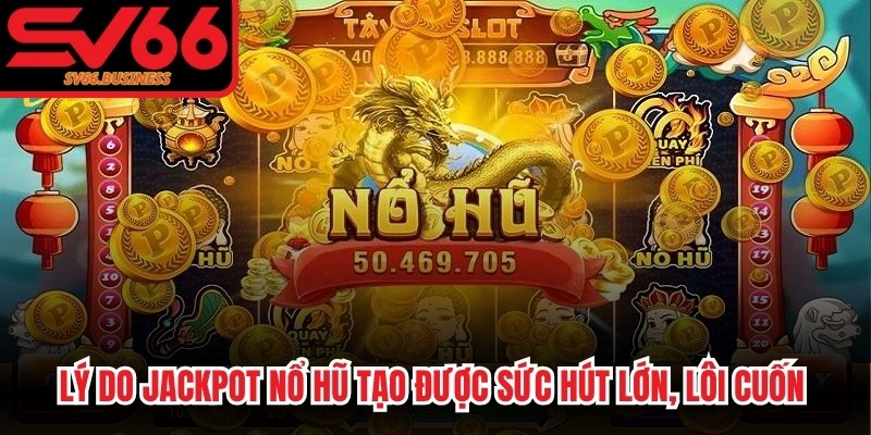 Lý do Jackpot nổ hũ tạo được sức hút lớn, lôi cuốn người chơi