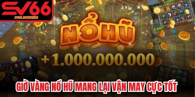 Giờ vàng nổ hũ mang lại vận may cực tốt để gom về các phần quà