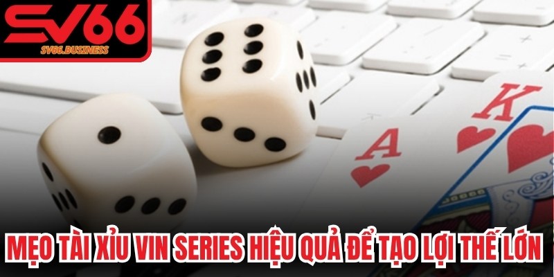 Mẹo Tài Xỉu vin series hiệu quả để tạo lợi thế lớn nhận thưởng cao