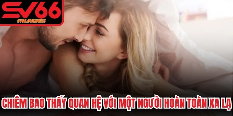 Chiêm bao thấy quan hệ với một người hoàn toàn xa lạ là may mắn