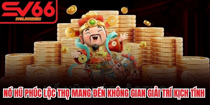 Nổ hũ Phúc Lộc Thọ mang đến không gian giải trí kịch tính bậc nhất