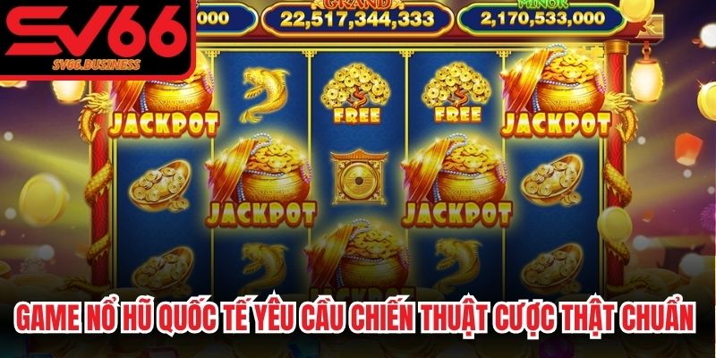 Game nổ hũ quốc tế yêu cầu chiến thuật cược thật chuẩn xác