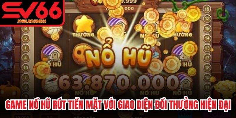 Game nổ hũ rút tiền mặt với giao diện đổi thưởng hiện đại