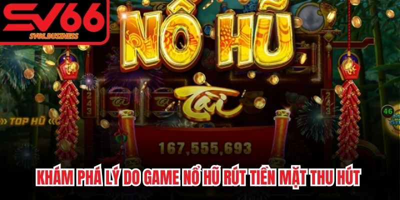 Khám phá lý do game nổ hũ rút tiền mặt thu hút nhiều người chơi